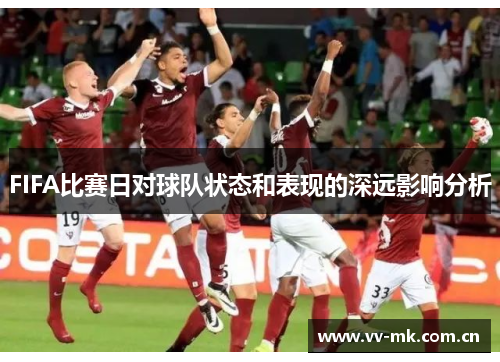 FIFA比赛日对球队状态和表现的深远影响分析 FIFA比赛日对球队状态和表现的深远影响分析