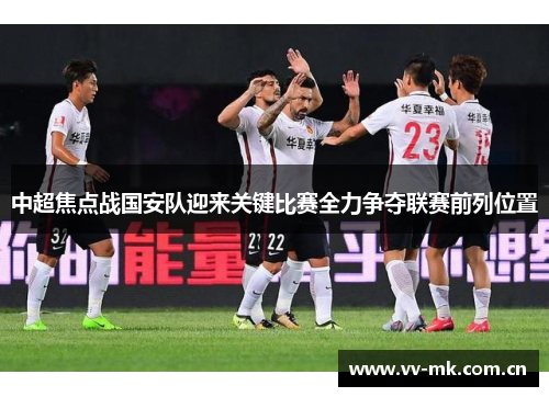 中超焦点战国安队迎来关键比赛全力争夺联赛前列位置 中超焦点战国安队迎来关键比赛全力争夺联赛前列位置