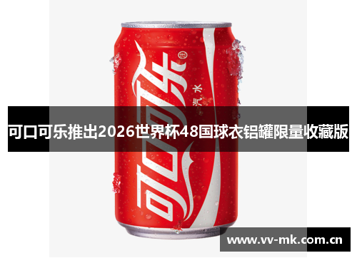 可口可乐推出2026世界杯48国球衣铝罐限量收藏版