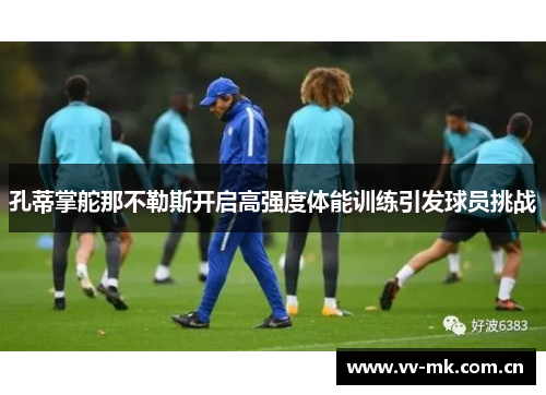 孔蒂掌舵那不勒斯开启高强度体能训练引发球员挑战 孔蒂掌舵那不勒斯开启高强度体能训练引发球员挑战