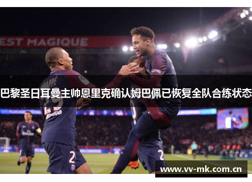 巴黎圣日耳曼主帅恩里克确认姆巴佩已恢复全队合练状态 巴黎圣日耳曼主帅恩里克确认姆巴佩已恢复全队合练状态