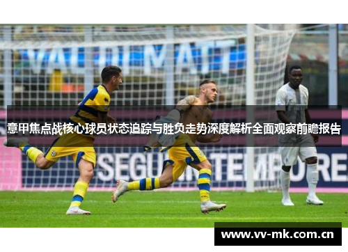 意甲焦点战核心球员状态追踪与胜负走势深度解析全面观察前瞻报告