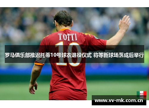 罗马俱乐部推迟托蒂10号球衣退役仪式 将等新球场落成后举行 罗马俱乐部推迟托蒂10号球衣退役仪式 将等新球场落成后举行