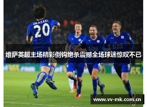 维萨英超主场精彩倒钩绝杀震撼全场球迷惊叹不已 维萨英超主场精彩倒钩绝杀震撼全场球迷惊叹不已